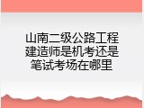 山南二级公路工程建造师是机考还是笔试考场在哪里
