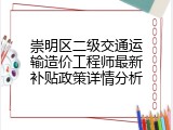崇明区二级交通运输造价工程师最新补贴政策详情分析
