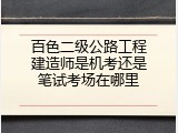 百色二级公路工程建造师是机考还是笔试考场在哪里