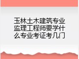 玉林土木建筑专业监理工程师要学什么专业考证考几门