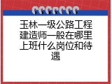 玉林一级公路工程建造师一般在哪里上班什么岗位和待遇