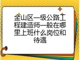 金山区一级公路工程建造师一般在哪里上班什么岗位和待遇