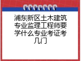 浦东新区土木建筑专业监理工程师要学什么专业考证考几门