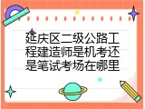 延庆区二级公路工程建造师是机考还是笔试考场在哪里