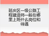 延庆区一级公路工程建造师一般在哪里上班什么岗位和待遇