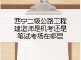 西宁二级公路工程建造师是机考还是笔试考场在哪里