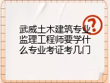 武威土木建筑专业监理工程师要学什么专业考证考几门