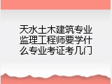 天水土木建筑专业监理工程师要学什么专业考证考几门