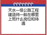 天水一级公路工程建造师一般在哪里上班什么岗位和待遇