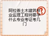 阿拉善土木建筑专业监理工程师要学什么专业考证考几门