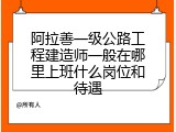 阿拉善一级公路工程建造师一般在哪里上班什么岗位和待遇