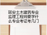 延安土木建筑专业监理工程师要学什么专业考证考几门