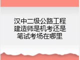 汉中二级公路工程建造师是机考还是笔试考场在哪里