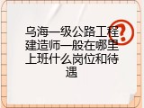 乌海一级公路工程建造师一般在哪里上班什么岗位和待遇