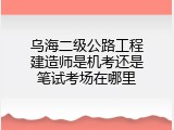 乌海二级公路工程建造师是机考还是笔试考场在哪里