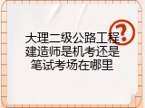 大理二级公路工程建造师是机考还是笔试考场在哪里