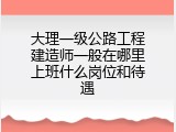 大理一级公路工程建造师一般在哪里上班什么岗位和待遇