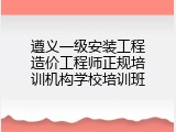 遵义一级安装工程造价工程师正规培训机构学校培训班