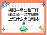 揭阳一级公路工程建造师一般在哪里上班什么岗位和待遇