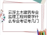 云浮土木建筑专业监理工程师要学什么专业考证考几门