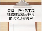 云浮二级公路工程建造师是机考还是笔试考场在哪里