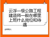云浮一级公路工程建造师一般在哪里上班什么岗位和待遇