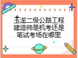 玉溪二级公路工程建造师是机考还是笔试考场在哪里