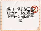 保山一级公路工程建造师一般在哪里上班什么岗位和待遇