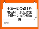 玉溪一级公路工程建造师一般在哪里上班什么岗位和待遇
