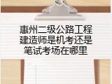 惠州二级公路工程建造师是机考还是笔试考场在哪里