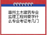 惠州土木建筑专业监理工程师要学什么专业考证考几门