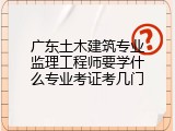 广东土木建筑专业监理工程师要学什么专业考证考几门