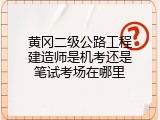 黄冈二级公路工程建造师是机考还是笔试考场在哪里