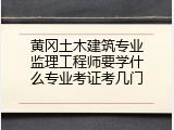 黄冈土木建筑专业监理工程师要学什么专业考证考几门