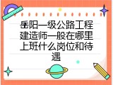 岳阳一级公路工程建造师一般在哪里上班什么岗位和待遇