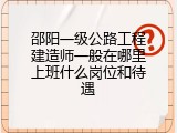 邵阳一级公路工程建造师一般在哪里上班什么岗位和待遇