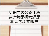 岳阳二级公路工程建造师是机考还是笔试考场在哪里