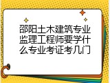 邵阳土木建筑专业监理工程师要学什么专业考证考几门