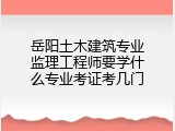 岳阳土木建筑专业监理工程师要学什么专业考证考几门