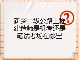 新乡二级公路工程建造师是机考还是笔试考场在哪里