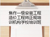 焦作一级安装工程造价工程师正规培训机构学校培训班
