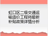 虹口区二级交通运输造价工程师最新补贴政策详情分析