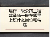 焦作一级公路工程建造师一般在哪里上班什么岗位和待遇