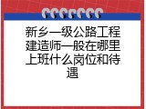 新乡一级公路工程建造师一般在哪里上班什么岗位和待遇
