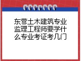 东营土木建筑专业监理工程师要学什么专业考证考几门