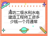 潍坊二级水利水电建造工程师工资多少钱一个月通常