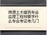 鹰潭土木建筑专业监理工程师要学什么专业考证考几门