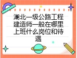 湖北一级公路工程建造师一般在哪里上班什么岗位和待遇