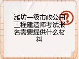 潍坊一级市政公用工程建造师考试报名需要提供什么材料