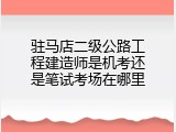 驻马店二级公路工程建造师是机考还是笔试考场在哪里